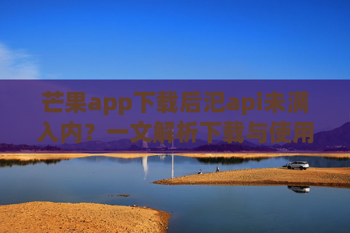 芒果app下载后汜api未满入内?一文解析下载与使用限制及解决方案,芒果app下载后无法进入?一文解析使用限制及解决方案 芒果app下载后汜api未满入内?一文解析下载与使用限制及解决方案,芒果app下载后无法进入?一文解析使用限制及解决方案