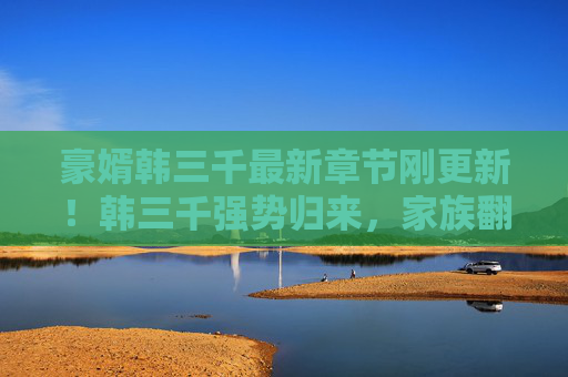 豪婿韩三千最新章节刚更新!韩三千强势归来,家族翻盘,强势碾压仇敌!豪婿韩三千最新章节更新,韩三千强势归来,家族翻盘,强势碾压仇敌! 豪婿韩三千最新章节刚更新!韩三千强势归来,家族翻盘,强势碾压仇敌!豪婿韩三千最新章节更新,韩三千强势归来,家族翻盘,强势碾压仇敌!