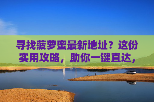 寻找菠萝蜜最新地址?这份实用攻略,助你一键直达,轻松解决找不着的烦恼!菠萝蜜最新地址攻略,一键直达,轻松解决找不到的烦恼 寻找菠萝蜜最新地址?这份实用攻略,助你一键直达,轻松解决找不着的烦恼!菠萝蜜最新地址攻略,一键直达,轻松解决找不到的烦恼