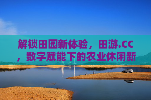 解锁田园新体验,田游.CC,数字赋能下的农业休闲新平台,解锁田园新体验,田游.CC,数字赋能下的农业休闲新平台 解锁田园新体验,田游.CC,数字赋能下的农业休闲新平台,解锁田园新体验,田游.CC,数字赋能下的农业休闲新平台
