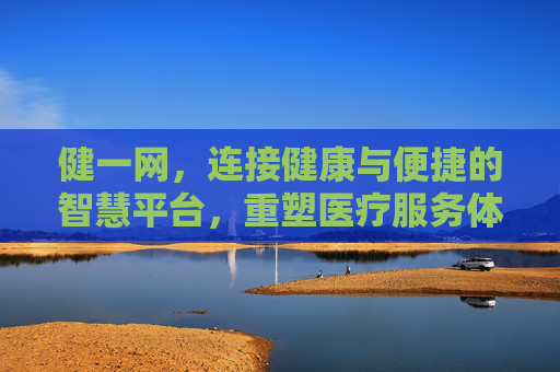 健一网，连接健康与便捷的智慧平台，重塑医疗服务体验，健一网，连接健康与便捷的智慧平台，重塑医疗服务体验