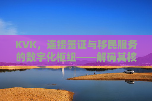 KVK,连接签证与移民服务的数字化枢纽——解码其核心价值与未来趋势,KVK,连接签证与移民服务的数字化枢纽——解码其核心价值与未来趋势 KVK,连接签证与移民服务的数字化枢纽——解码其核心价值与未来趋势,KVK,连接签证与移民服务的数字化枢纽——解码其核心价值与未来趋势
