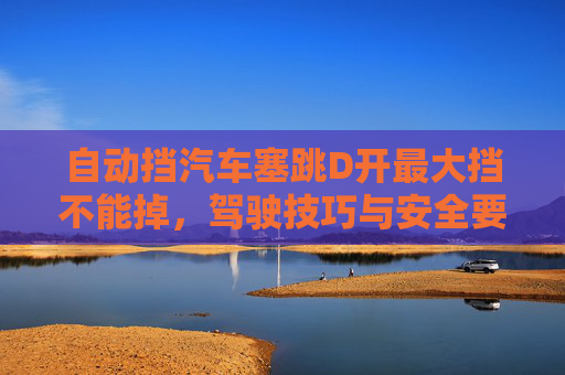 自动挡汽车塞跳D开最大挡不能掉,驾驶技巧与安全要点解析 自动挡汽车塞跳D开最大挡不能掉,驾驶技巧与安全要点解析