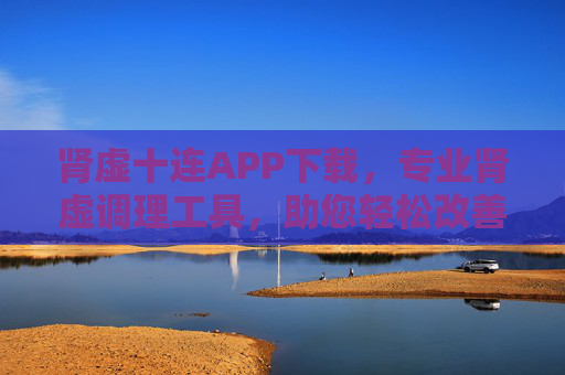 肾虚十连APP下载,专业肾虚调理工具,助您轻松改善健康状态 肾虚十连APP下载,专业肾虚调理工具,助您轻松改善健康状态