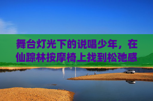 舞台灯光下的说唱少年,在仙踪林按摩椅上找到松弛感——19岁Rapper的慢生活初体验 舞台灯光下的说唱少年,在仙踪林按摩椅上找到松弛感——19岁Rapper的慢生活初体验