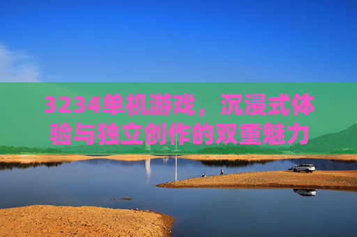 3234单机游戏,沉浸式体验与独立创作的双重魅力 3234单机游戏,沉浸式体验与独立创作的双重魅力
