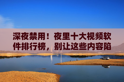 深夜禁用!夜里十大视频软件排行榜,别让这些内容陷阱影响你的睡眠与健康 深夜禁用!夜里十大视频软件排行榜,别让这些内容陷阱影响你的睡眠与健康