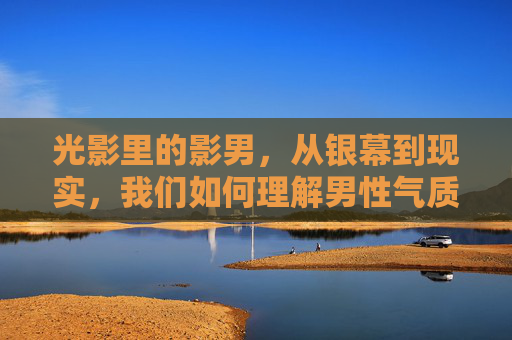 光影里的影男,从银幕到现实,我们如何理解男性气质的新变,光影里的影男,从银幕到现实,男性气质的新变 光影里的影男,从银幕到现实,我们如何理解男性气质的新变,光影里的影男,从银幕到现实,男性气质的新变