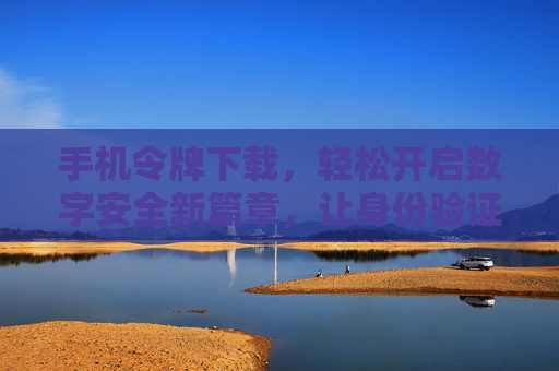 手机令牌下载,轻松开启数字安全新篇章,让身份验证更便捷 手机令牌下载,轻松开启数字安全新篇章,让身份验证更便捷