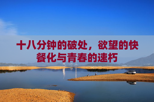十八分钟的破处,欲望的快餐化与青春的速朽 十八分钟的破处,欲望的快餐化与青春的速朽