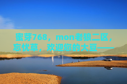 蜜芽768,mon老狼二区,忘忧草,欢迎您的大豆——数字社群的温暖联结与活力绽放 蜜芽768,mon老狼二区,忘忧草,欢迎您的大豆——数字社群的温暖联结与活力绽放