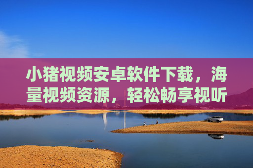 小猪视频安卓软件下载,海量视频资源,轻松畅享视听乐趣,小猪视频安卓软件下载,海量视频资源,轻松畅享视听乐趣 小猪视频安卓软件下载,海量视频资源,轻松畅享视听乐趣,小猪视频安卓软件下载,海量视频资源,轻松畅享视听乐趣