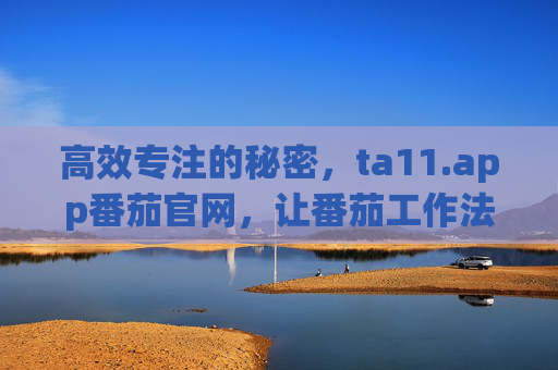 高效专注的秘密,ta11.app番茄官网,让番茄工作法助力你的时间管理,高效专注的秘密,ta11.app番茄工作法,助力你的时间管理 高效专注的秘密,ta11.app番茄官网,让番茄工作法助力你的时间管理,高效专注的秘密,ta11.app番茄工作法,助力你的时间管理