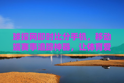 球探网即时比分手机,移动端赛事追踪神器,让体育爱好者的观赛体验更沉浸,球探网即时比分手机,移动端赛事追踪神器,让体育爱好者观赛体验更沉浸 球探网即时比分手机,移动端赛事追踪神器,让体育爱好者的观赛体验更沉浸,球探网即时比分手机,移动端赛事追踪神器,让体育爱好者观赛体验更沉浸
