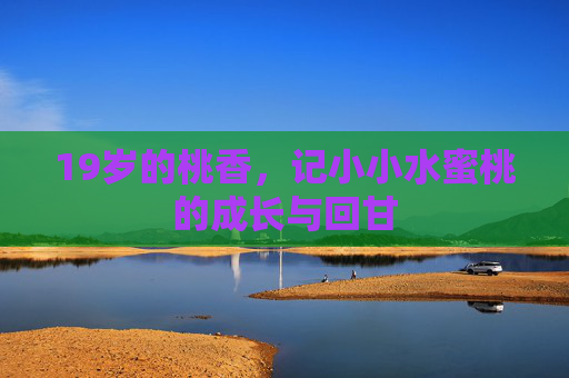 19岁的桃香,记小小水蜜桃的成长与回甘 19岁的桃香,记小小水蜜桃的成长与回甘