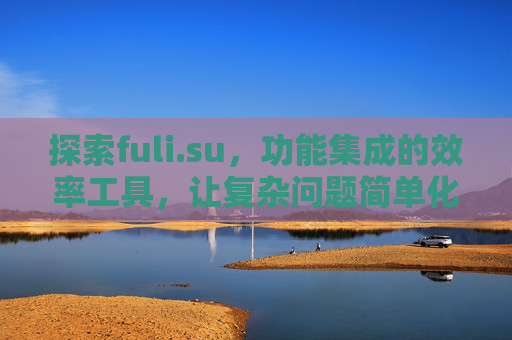 探索fuli.su,功能集成的效率工具,让复杂问题简单化,探索fuli.su,功能集成效率工具,让复杂问题简单化 探索fuli.su,功能集成的效率工具,让复杂问题简单化,探索fuli.su,功能集成效率工具,让复杂问题简单化