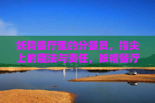 妖精餐厅里的分餐员,指尖上的魔法与责任,妖精餐厅里的分餐员,指尖上的魔法与责任 妖精餐厅里的分餐员,指尖上的魔法与责任,妖精餐厅里的分餐员,指尖上的魔法与责任
