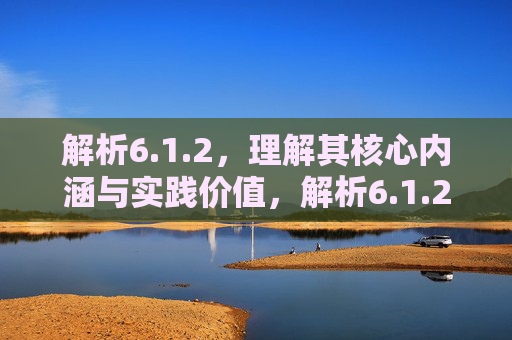 解析6.1.2,理解其核心内涵与实践价值,解析6.1.2,核心内涵与实践价值的理解与实践价值 解析6.1.2,理解其核心内涵与实践价值,解析6.1.2,核心内涵与实践价值的理解与实践价值