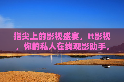 指尖上的影视盛宴,tt影视,你的私人在线观影助手,指尖上的影视盛宴,tt影视,你的私人在线观影助手 指尖上的影视盛宴,tt影视,你的私人在线观影助手,指尖上的影视盛宴,tt影视,你的私人在线观影助手