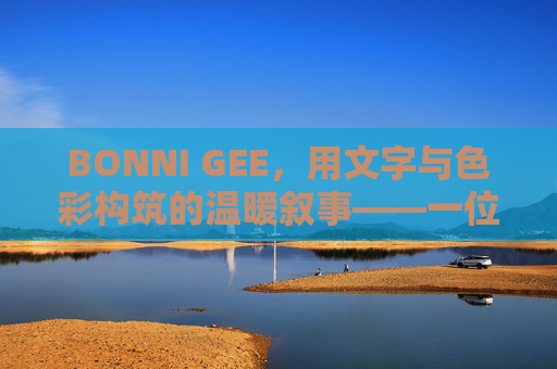 BONNI GEE,用文字与色彩构筑的温暖叙事——一位跨领域创作者的多元魅力 BONNI GEE,用文字与色彩构筑的温暖叙事——一位跨领域创作者的多元魅力