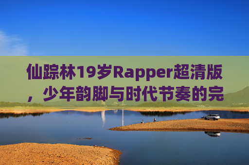 仙踪林19岁Rapper超清版，少年韵脚与时代节奏的完美共鸣
