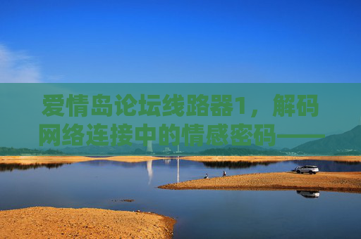 爱情岛论坛线路器1,解码网络连接中的情感密码——从技术连接到情感共鸣的桥梁,爱情岛论坛线路器1,解码网络连接中的情感密码——从技术连接到情感共鸣的桥梁 爱情岛论坛线路器1,解码网络连接中的情感密码——从技术连接到情感共鸣的桥梁,爱情岛论坛线路器1,解码网络连接中的情感密码——从技术连接到情感共鸣的桥梁