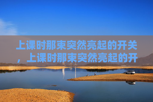 上课时那束突然亮起的开关,上课时那束突然亮起的开关 上课时那束突然亮起的开关,上课时那束突然亮起的开关