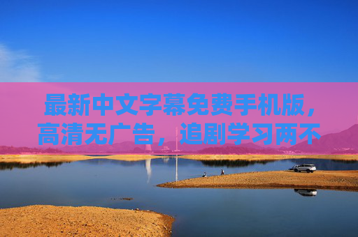 最新中文字幕免费手机版,高清无广告,追剧学习两不误,轻松解锁视频新体验!免费手机中文字幕版,高清无广告,追剧学习两不误,轻松解锁视频新体验 最新中文字幕免费手机版,高清无广告,追剧学习两不误,轻松解锁视频新体验!免费手机中文字幕版,高清无广告,追剧学习两不误,轻松解锁视频新体验