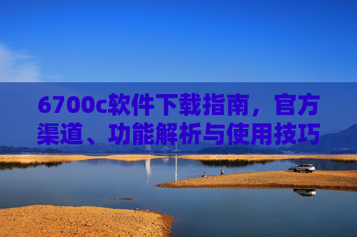 6700c软件下载指南,官方渠道、功能解析与使用技巧全解析,6700c软件下载指南,官方渠道、功能解析与使用技巧全解析 6700c软件下载指南,官方渠道、功能解析与使用技巧全解析,6700c软件下载指南,官方渠道、功能解析与使用技巧全解析