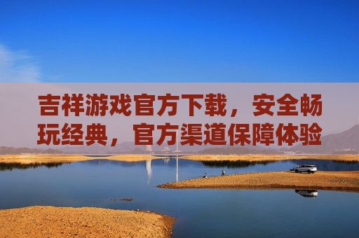 吉祥游戏官方下载，安全畅玩经典，官方渠道保障体验，吉祥游戏官方下载，安全畅玩经典，官方渠道保障体验