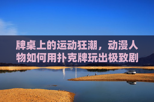 牌桌上的运动狂潮,动漫人物如何用扑克牌玩出极致剧烈运动 牌桌上的运动狂潮,动漫人物如何用扑克牌玩出极致剧烈运动