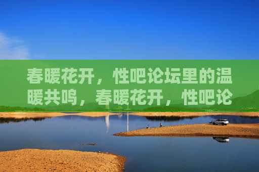 春暖花开,性吧论坛里的温暖共鸣,春暖花开,性吧论坛里的温暖共鸣 春暖花开,性吧论坛里的温暖共鸣,春暖花开,性吧论坛里的温暖共鸣