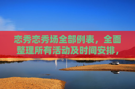 恋秀恋秀场全部例表,全面整理所有活动及时间安排,助你不错过精彩内容 恋秀恋秀场全部例表,全面整理所有活动及时间安排,助你不错过精彩内容