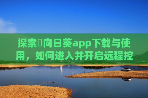 探索卍向日葵app下载与使用,如何进入并开启远程控制新体验 探索卍向日葵app下载与使用,如何进入并开启远程控制新体验