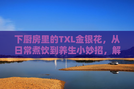 下厨房里的TXL金银花,从日常煮饮到养生小妙招,解锁你的健康新方式,下厨房TXL金银花,从日常煮饮到养生妙招,解锁你的健康新方式 下厨房里的TXL金银花,从日常煮饮到养生小妙招,解锁你的健康新方式,下厨房TXL金银花,从日常煮饮到养生妙招,解锁你的健康新方式