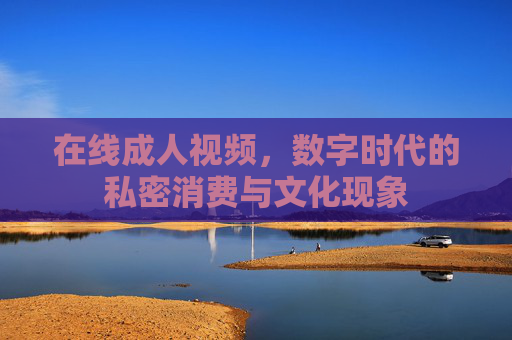 在线成人视频,数字时代的私密消费与文化现象 在线成人视频,数字时代的私密消费与文化现象