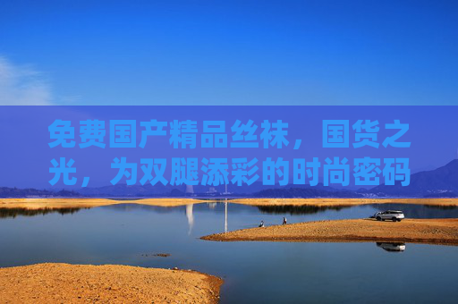 免费国产精品丝袜,国货之光,为双腿添彩的时尚密码 免费国产精品丝袜,国货之光,为双腿添彩的时尚密码