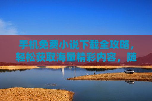 手机免费小说下载全攻略，轻松获取海量精彩内容，随时随地畅读