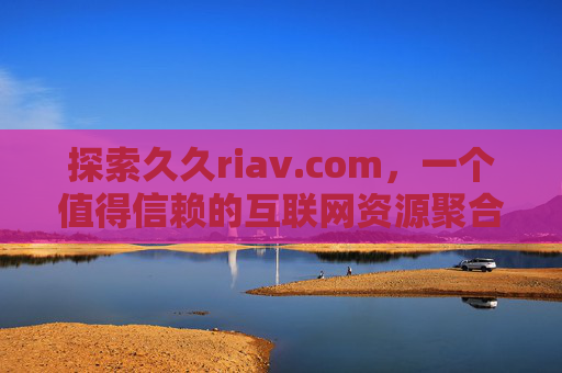 探索久久riav.com,一个值得信赖的互联网资源聚合平台,探索久久riav.com,一个值得信赖的互联网资源聚合平台 探索久久riav.com,一个值得信赖的互联网资源聚合平台,探索久久riav.com,一个值得信赖的互联网资源聚合平台