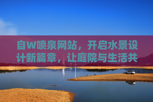 自W喷泉网站,开启水景设计新篇章,让庭院与生活共舞,自W喷泉网站,开启水景设计新篇章,让庭院与生活共舞 自W喷泉网站,开启水景设计新篇章,让庭院与生活共舞,自W喷泉网站,开启水景设计新篇章,让庭院与生活共舞