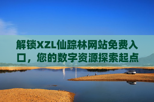 解锁XZL仙踪林网站免费入口,您的数字资源探索起点,欢迎您的到来!解锁XZL仙踪林网站免费入口,您的数字资源探索起点 解锁XZL仙踪林网站免费入口,您的数字资源探索起点,欢迎您的到来!解锁XZL仙踪林网站免费入口,您的数字资源探索起点