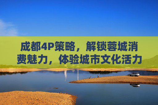 成都4P策略,解锁蓉城消费魅力,体验城市文化活力,成都4P策略,解锁蓉城消费魅力,体验城市文化活力 成都4P策略,解锁蓉城消费魅力,体验城市文化活力,成都4P策略,解锁蓉城消费魅力,体验城市文化活力