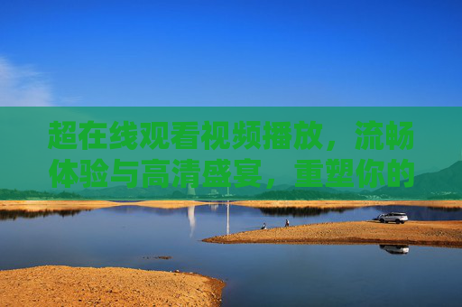 超在线观看视频播放,流畅体验与高清盛宴,重塑你的娱乐方式,超在线视频播放,流畅体验与高清盛宴,重塑你的娱乐方式 超在线观看视频播放,流畅体验与高清盛宴,重塑你的娱乐方式,超在线视频播放,流畅体验与高清盛宴,重塑你的娱乐方式