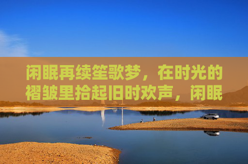 闲眠再续笙歌梦,在时光的褶皱里拾起旧时欢声,闲眠续笙歌梦,拾旧时欢声于时光褶皱 闲眠再续笙歌梦,在时光的褶皱里拾起旧时欢声,闲眠续笙歌梦,拾旧时欢声于时光褶皱