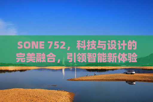 SONE 752,科技与设计的完美融合,引领智能新体验,SONE 752,科技与设计的完美融合,引领智能新体验 SONE 752,科技与设计的完美融合,引领智能新体验,SONE 752,科技与设计的完美融合,引领智能新体验