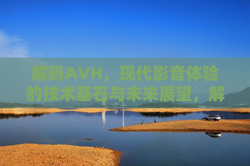 解码AVH,现代影音体验的技术基石与未来展望,解码AVH,现代影音体验的技术基石与未来展望 解码AVH,现代影音体验的技术基石与未来展望,解码AVH,现代影音体验的技术基石与未来展望