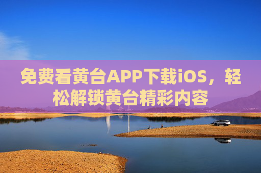 免费看黄台APP下载iOS,轻松解锁黄台精彩内容 免费看黄台APP下载iOS,轻松解锁黄台精彩内容