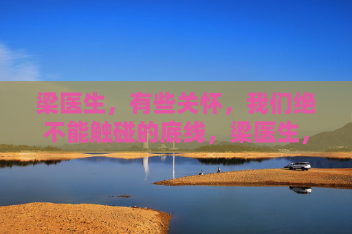 梁医生,有些关怀,我们绝不能触碰的底线,梁医生,有些关怀,我们绝不能触碰的底线 梁医生,有些关怀,我们绝不能触碰的底线,梁医生,有些关怀,我们绝不能触碰的底线