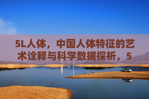 5L人体,中国人体特征的艺术诠释与科学数据探析,5L人体,中国人体特征的艺术诠释与科学数据探析 5L人体,中国人体特征的艺术诠释与科学数据探析,5L人体,中国人体特征的艺术诠释与科学数据探析
