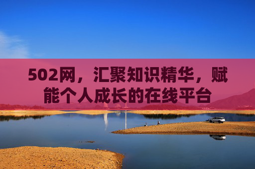 502网,汇聚知识精华,赋能个人成长的在线平台 502网,汇聚知识精华,赋能个人成长的在线平台